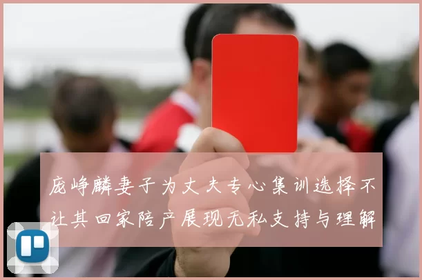 庞峥麟妻子为丈夫专心集训选择不让其回家陪产展现无私支持与理解