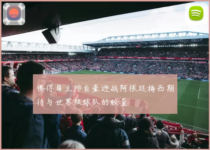 佛得角主帅自豪迎战阿根廷梅西期待与世界级球队的较量