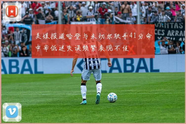 美媒报道哈登与米切尔联手41分命中率低迷失误频繁表现不佳
