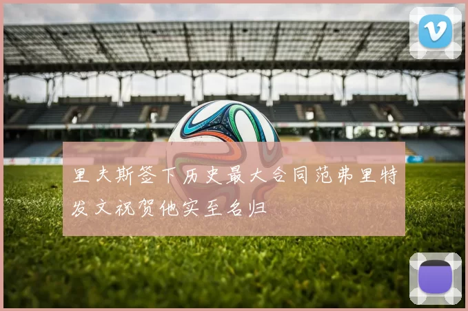 里夫斯签下历史最大合同范弗里特发文祝贺他实至名归