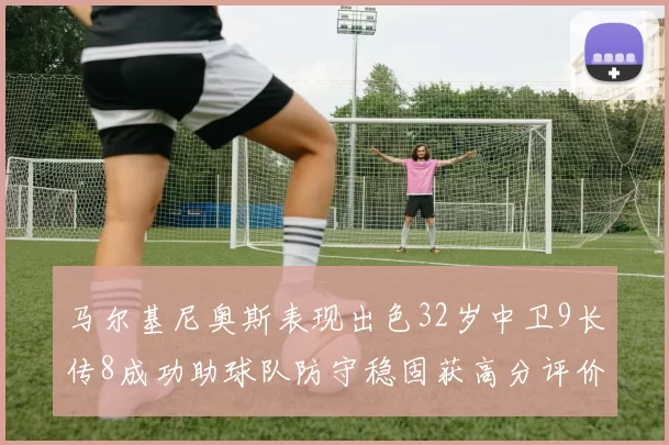 马尔基尼奥斯表现出色32岁中卫9长传8成功助球队防守稳固获高分评价