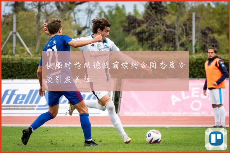 快船对伦纳德提前续约合同态度冷淡引发关注
