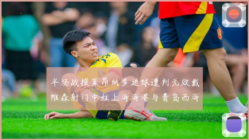 半场战报莱昂纳多进球遭判无效戴维森射门中柱上海海港与青岛西海岸暂时战成平局