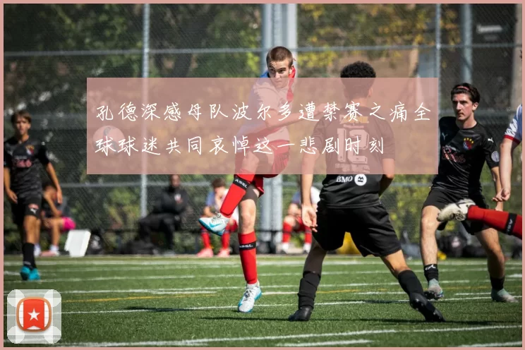 孔德深感母队波尔多遭禁赛之痛全球球迷共同哀悼这一悲剧时刻