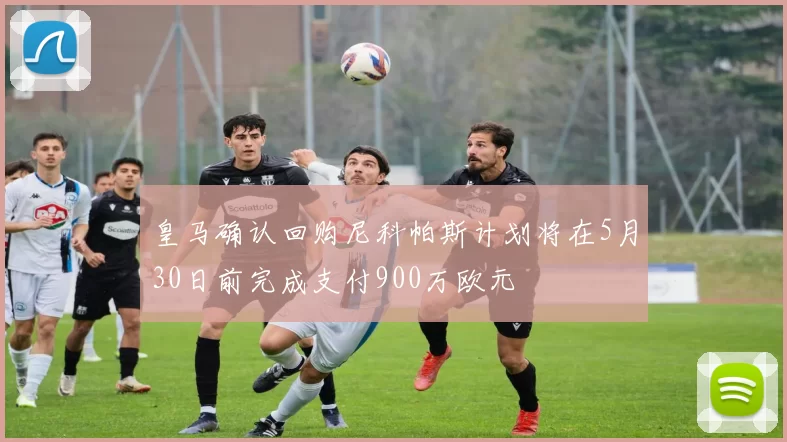 皇马确认回购尼科帕斯计划将在5月30日前完成支付900万欧元