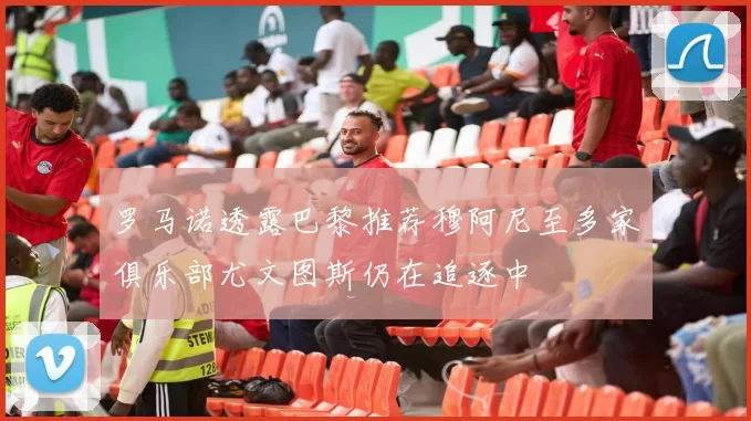 罗马诺透露巴黎推荐穆阿尼至多家俱乐部尤文图斯仍在追逐中