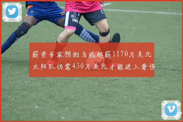 薪资专家预测马威起薪1170万美元太阳队仍需430万美元才能进入奢侈税