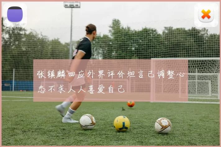 张镇麟回应外界评价坦言已调整心态不求人人喜爱自己
