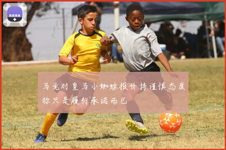 马竞对皇马小蜘蛛报价持谨慎态度称只是履行承诺而已