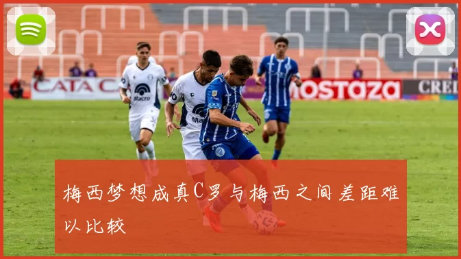 梅西梦想成真C罗与梅西之间差距难以比较