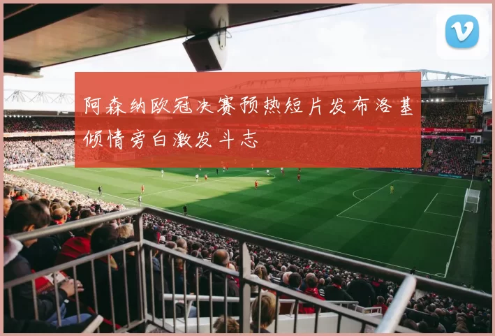 阿森纳欧冠决赛预热短片发布洛基倾情旁白激发斗志