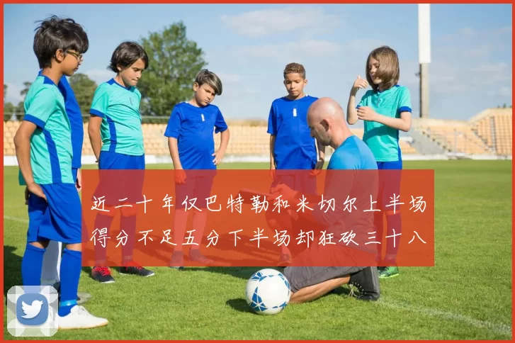 近二十年仅巴特勒和米切尔上半场得分不足五分下半场却狂砍三十八分