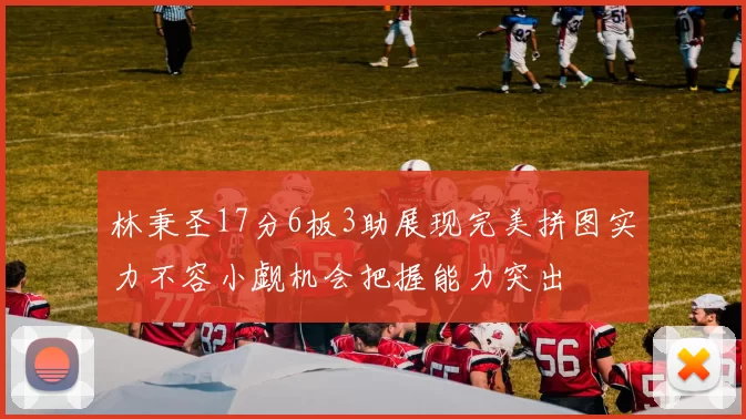 林秉圣17分6板3助展现完美拼图实力不容小觑机会把握能力突出