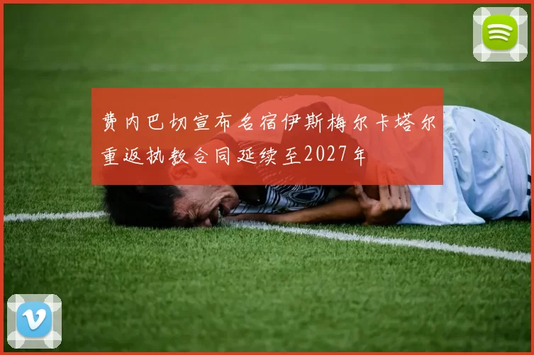 费内巴切宣布名宿伊斯梅尔卡塔尔重返执教合同延续至2027年