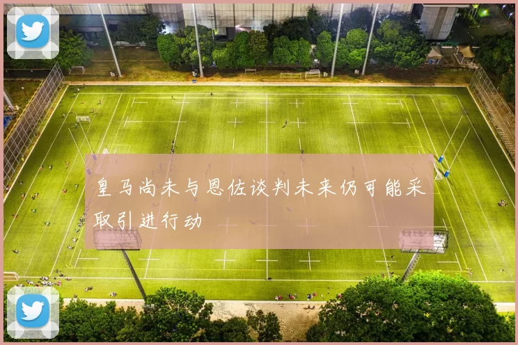 皇马尚未与恩佐谈判未来仍可能采取引进行动