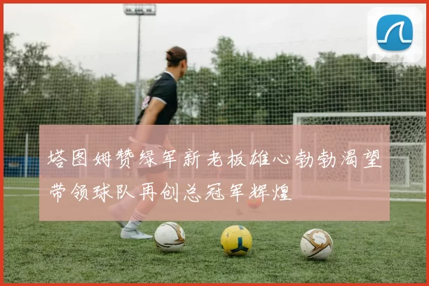 塔图姆赞绿军新老板雄心勃勃渴望带领球队再创总冠军辉煌