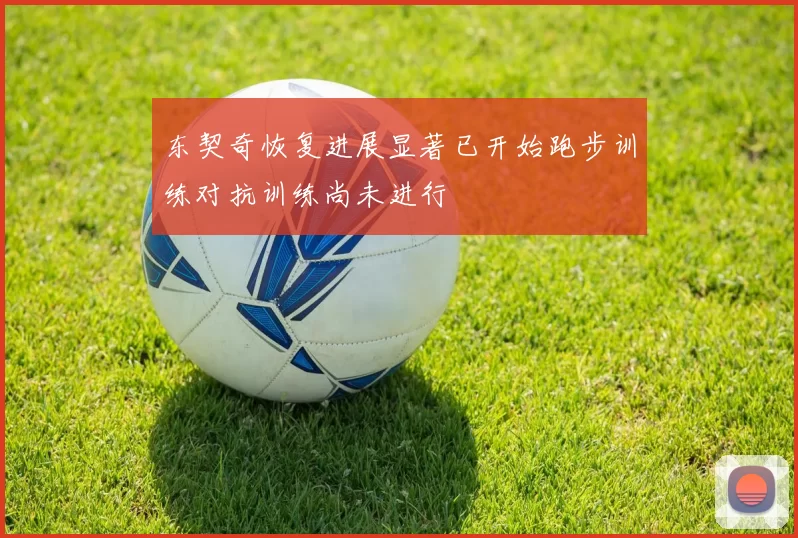 东契奇恢复进展显著已开始跑步训练对抗训练尚未进行