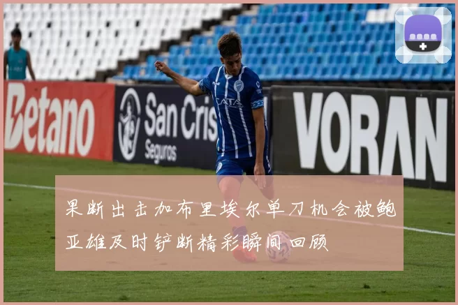 果断出击加布里埃尔单刀机会被鲍亚雄及时铲断精彩瞬间回顾