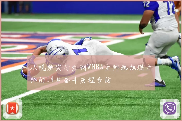 从视频实习生到WNBA主帅韩旭现主帅的14年奋斗历程专访