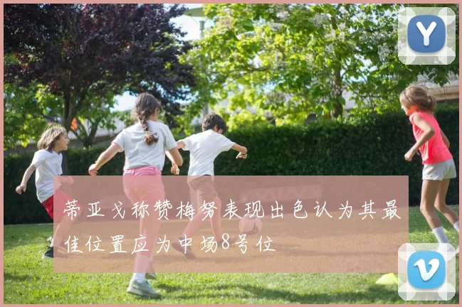 蒂亚戈称赞梅努表现出色认为其最佳位置应为中场8号位