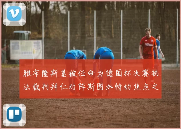 雅布隆斯基被任命为德国杯决赛执法裁判拜仁对阵斯图加特的焦点之战即将来临